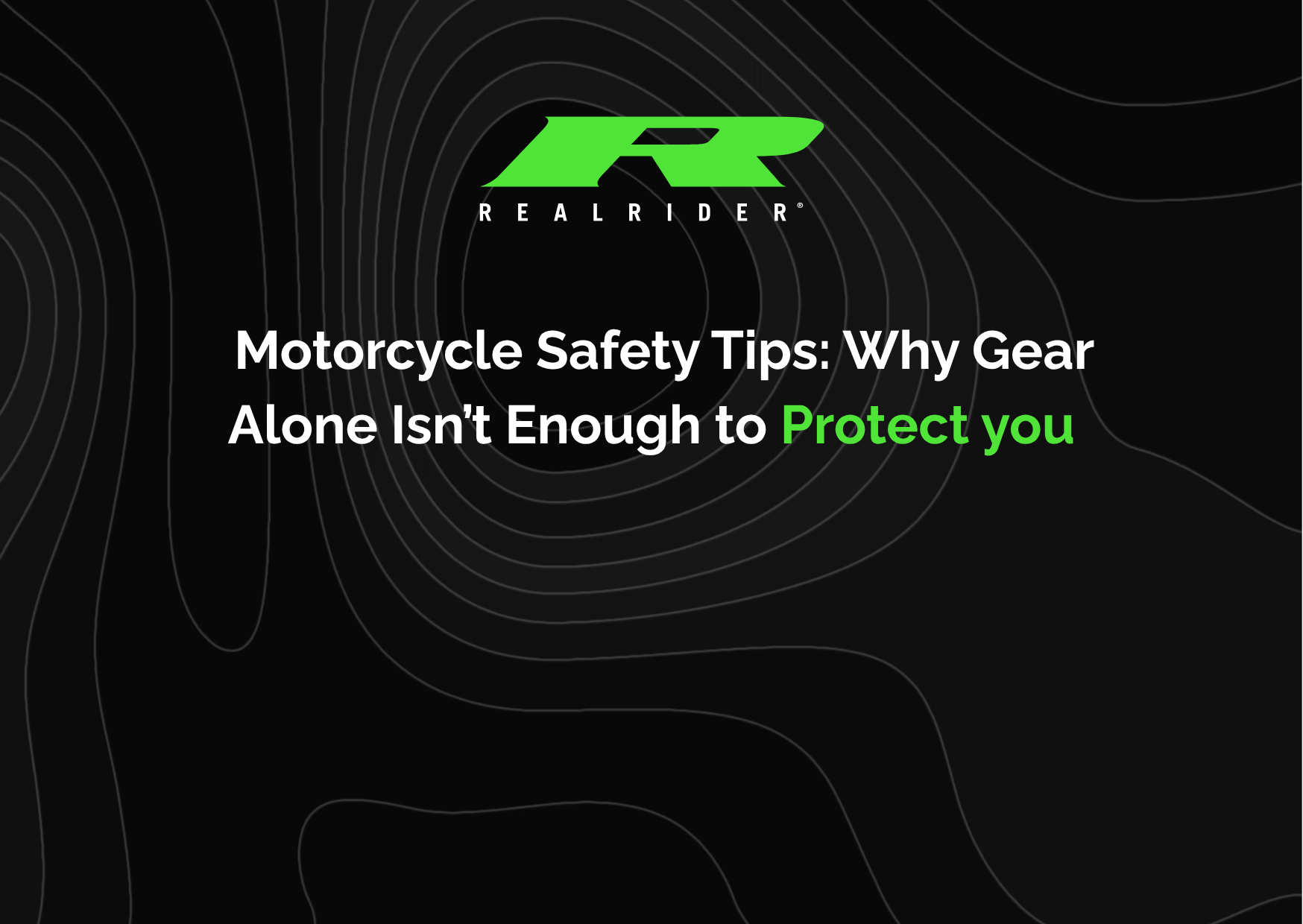 REALRIDER branded graphic with a black background and contour line design, featuring the headline “Motorcycle Safety Tips: Why Gear Alone Isn’t Enough to Protect You” in white and green text.