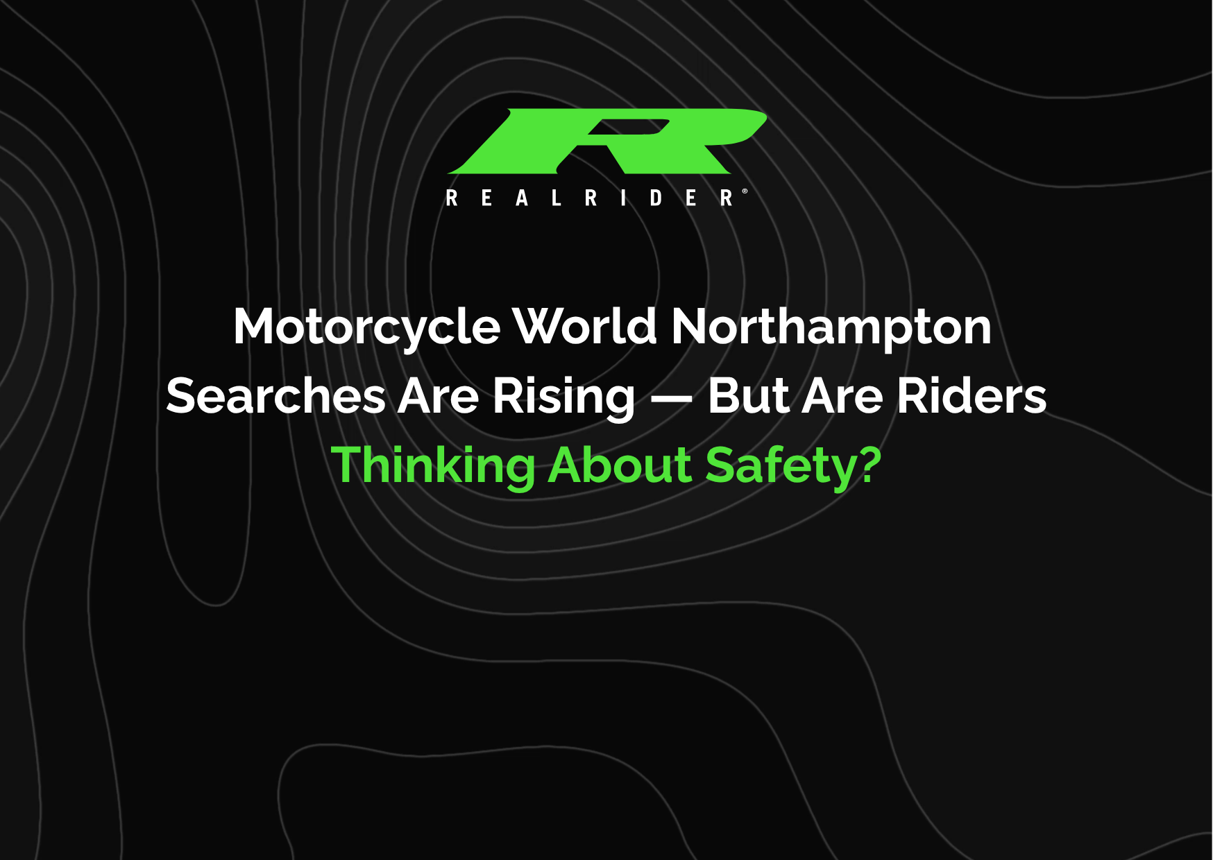 REALRIDER branded graphic with a black background and contour line pattern, featuring the headline “Motorcycle World Northampton Searches Are Rising — But Are Riders Thinking About Safety?” in white and green text.